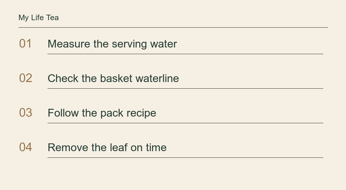 Measure the serving water; Check the basket waterline; Follow the pack recipe; Remove the leaf on time.